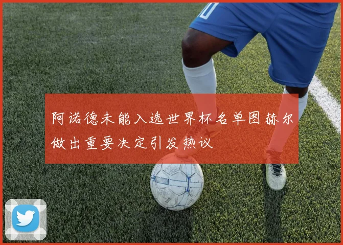 阿诺德未能入选世界杯名单图赫尔做出重要决定引发热议