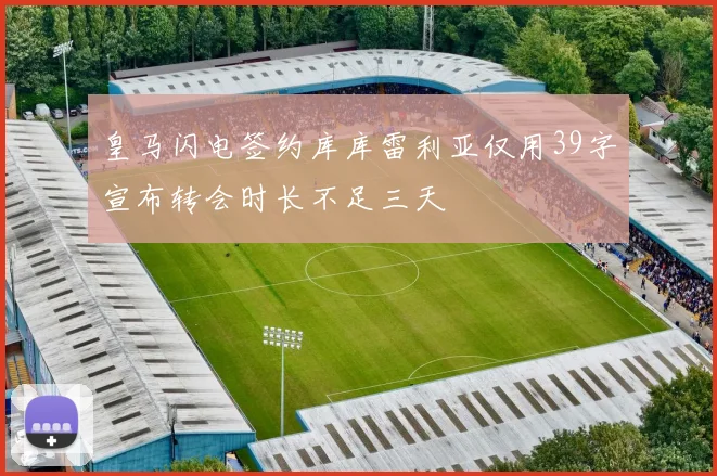 皇马闪电签约库库雷利亚仅用39字宣布转会时长不足三天
