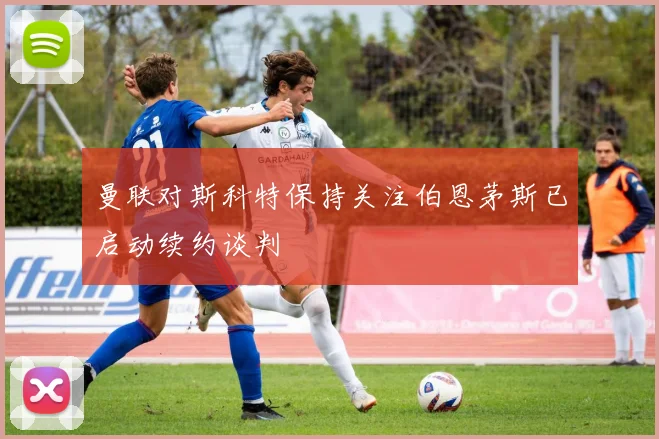 曼联对斯科特保持关注伯恩茅斯已启动续约谈判