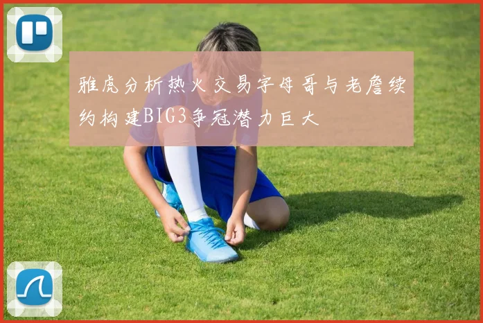 雅虎分析热火交易字母哥与老詹续约构建BIG3争冠潜力巨大