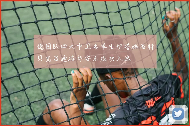 德国队四大中卫名单出炉塔施洛特贝克吕迪格与安东成功入选