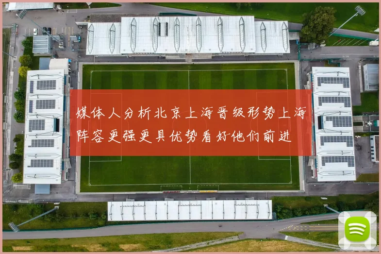 媒体人分析北京上海晋级形势上海阵容更强更具优势看好他们前进