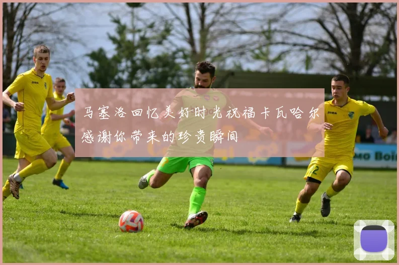 马塞洛回忆美好时光祝福卡瓦哈尔感谢你带来的珍贵瞬间