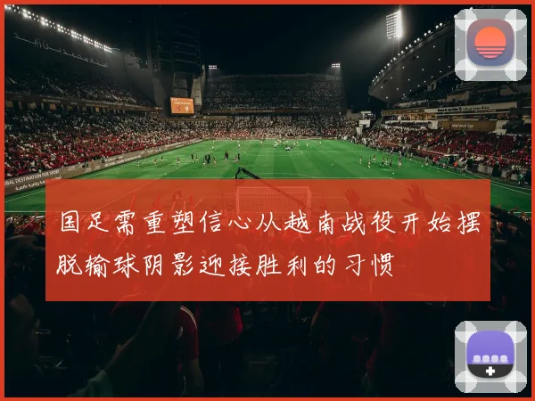 国足需重塑信心从越南战役开始摆脱输球阴影迎接胜利的习惯