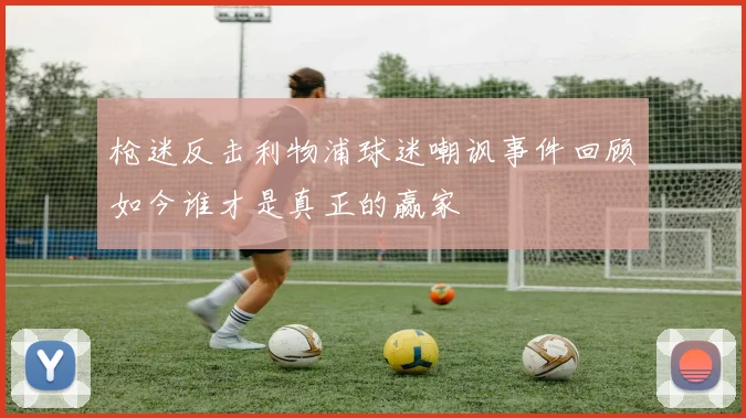 枪迷反击利物浦球迷嘲讽事件回顾如今谁才是真正的赢家