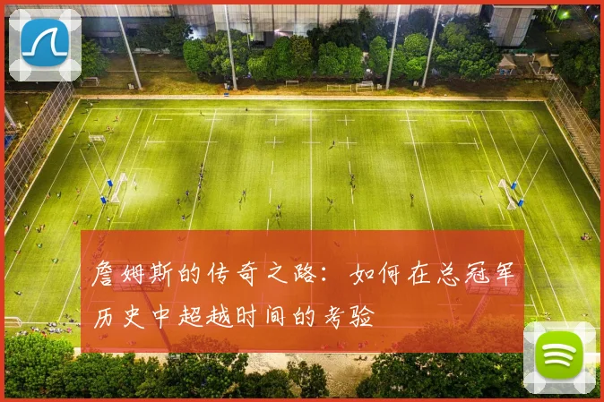 詹姆斯的传奇之路：如何在总冠军历史中超越时间的考验