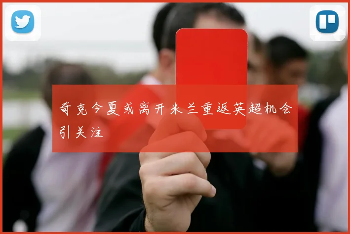 奇克今夏或离开米兰重返英超机会引关注