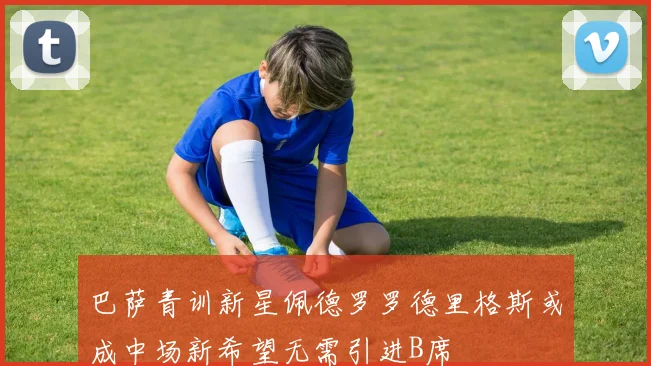 巴萨青训新星佩德罗罗德里格斯或成中场新希望无需引进B席