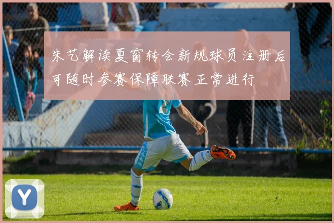 朱艺解读夏窗转会新规球员注册后可随时参赛保障联赛正常进行