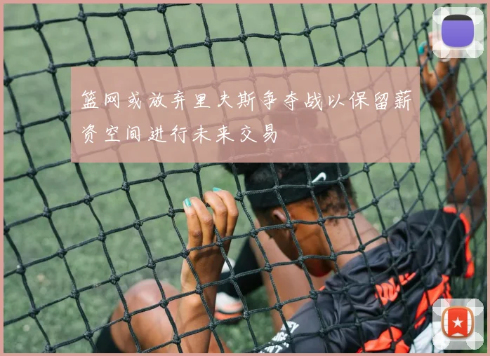 篮网或放弃里夫斯争夺战以保留薪资空间进行未来交易