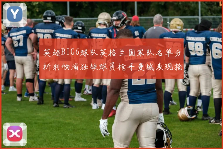 英超BIG6球队英格兰国家队名单分析利物浦独缺球员枪手曼城表现抢眼
