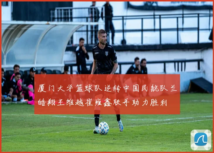 厦门大学篮球队逆转中国民航队兰皓翔王维越崔雍鑫联手助力胜利