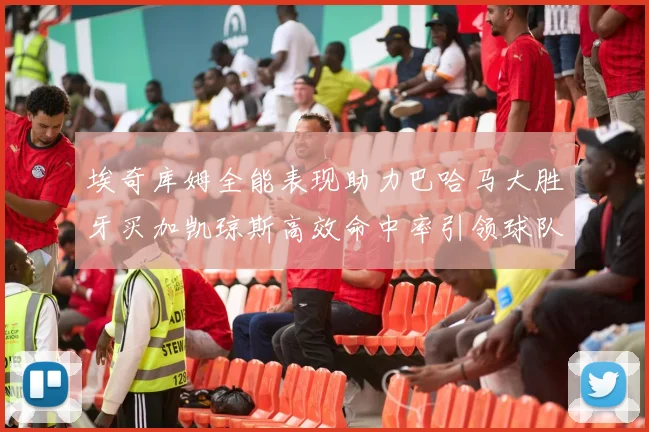 埃奇库姆全能表现助力巴哈马大胜牙买加凯琼斯高效命中率引领球队胜利