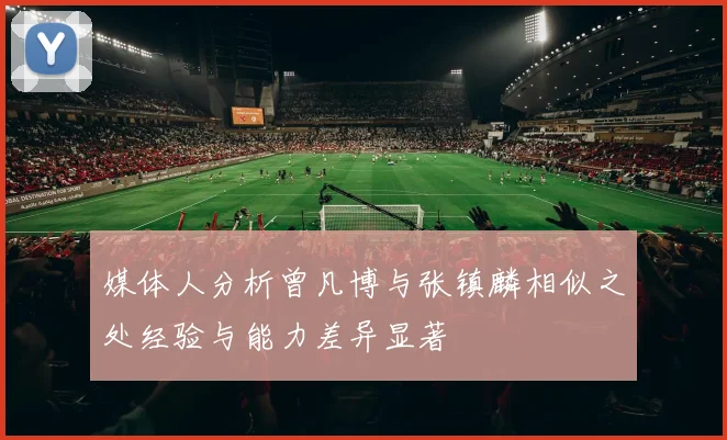 媒体人分析曾凡博与张镇麟相似之处经验与能力差异显著