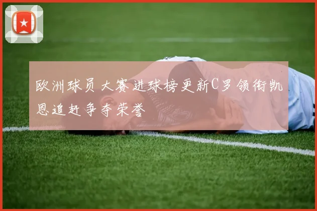 欧洲球员大赛进球榜更新C罗领衔凯恩追赶争夺荣誉