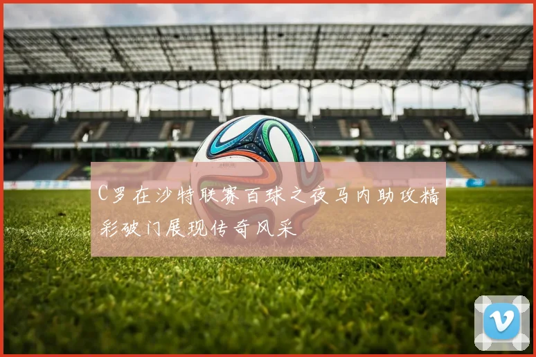 C罗在沙特联赛百球之夜马内助攻精彩破门展现传奇风采