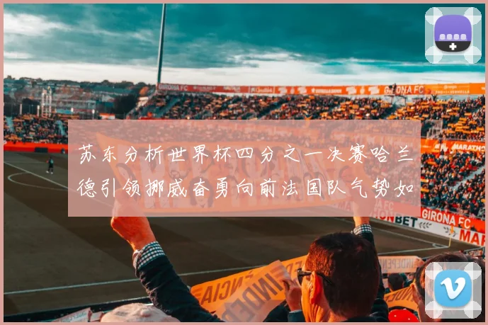 苏东分析世界杯四分之一决赛哈兰德引领挪威奋勇向前法国队气势如虹