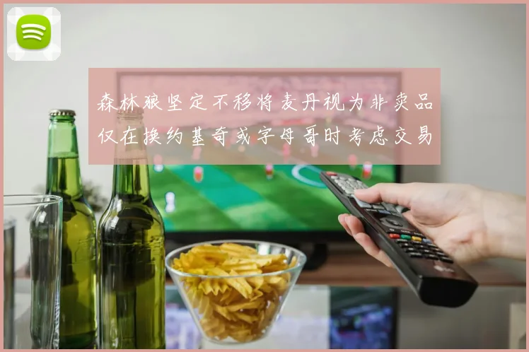 森林狼坚定不移将麦丹视为非卖品仅在换约基奇或字母哥时考虑交易