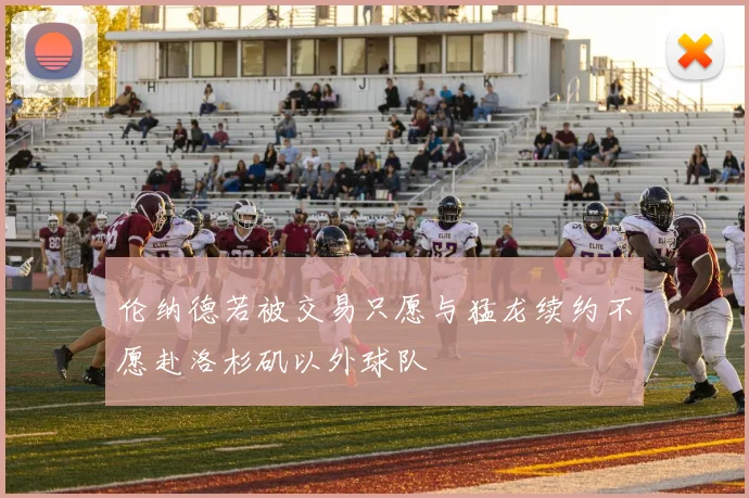 伦纳德若被交易只愿与猛龙续约不愿赴洛杉矶以外球队