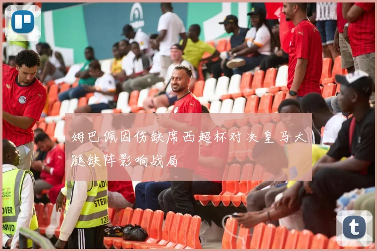 姆巴佩因伤缺席西超杯对决皇马大腿缺阵影响战局