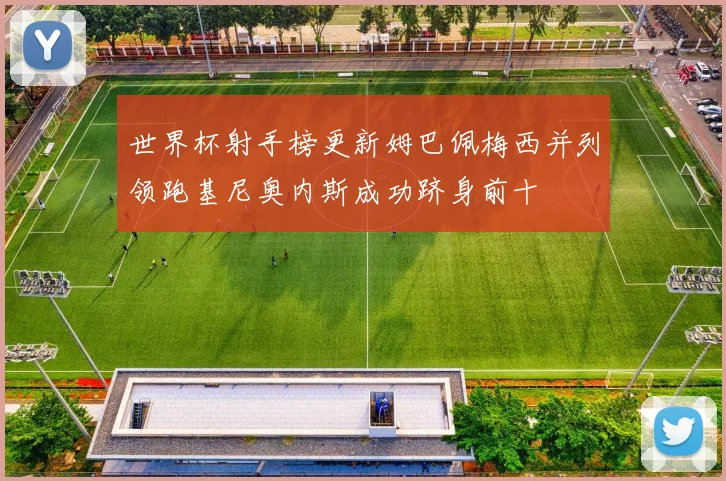 世界杯射手榜更新姆巴佩梅西并列领跑基尼奥内斯成功跻身前十