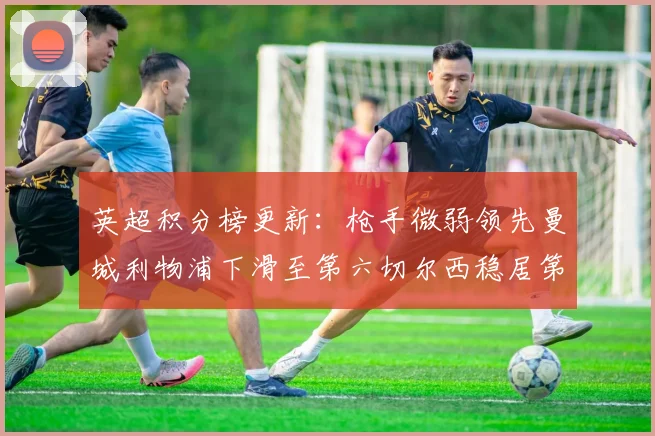 英超积分榜更新：枪手微弱领先曼城利物浦下滑至第六切尔西稳居第十