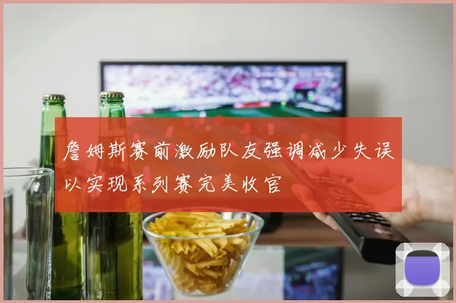 詹姆斯赛前激励队友强调减少失误以实现系列赛完美收官