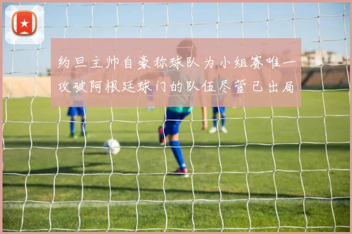 约旦主帅自豪称球队为小组赛唯一攻破阿根廷球门的队伍尽管已出局