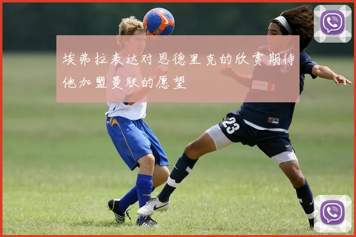 埃弗拉表达对恩德里克的欣赏期待他加盟曼联的愿望